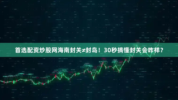 首选配资炒股网海南封关≠封岛！30秒搞懂封关会咋样？