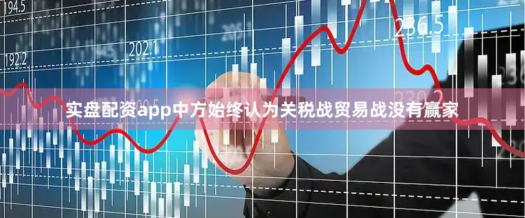 实盘配资app中方始终认为关税战贸易战没有赢家