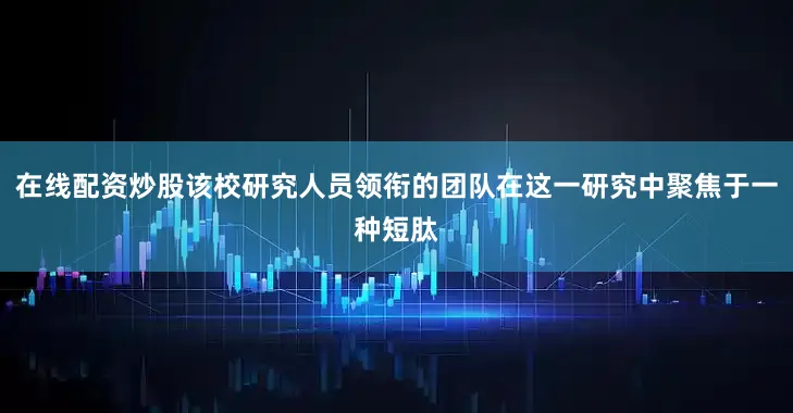 在线配资炒股该校研究人员领衔的团队在这一研究中聚焦于一种短肽