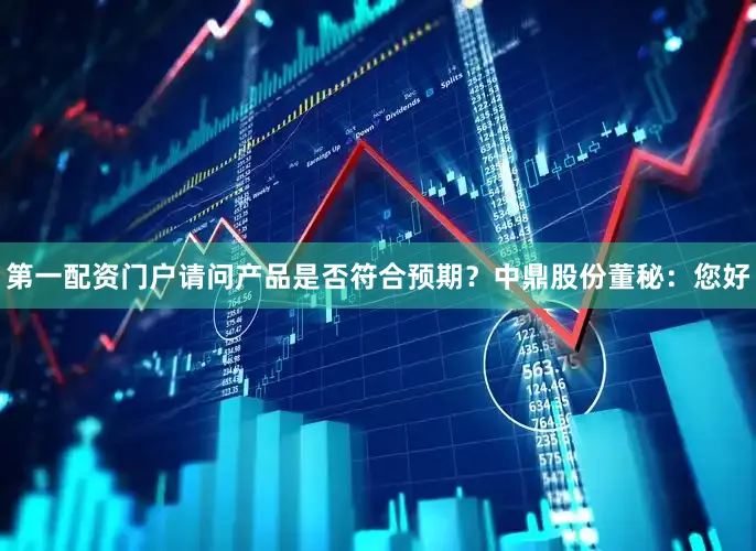 第一配资门户请问产品是否符合预期？中鼎股份董秘：您好
