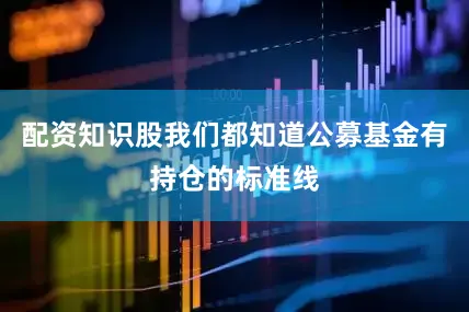 配资知识股我们都知道公募基金有持仓的标准线