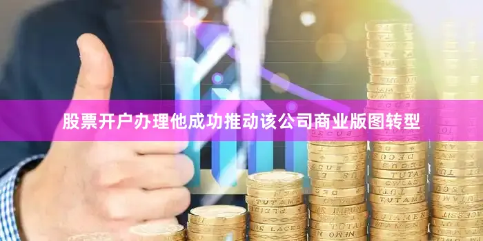 股票开户办理他成功推动该公司商业版图转型