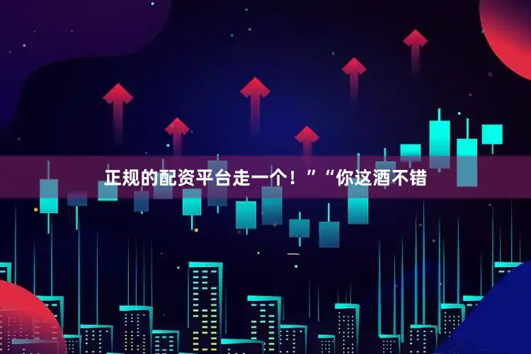 正规的配资平台走一个！”“你这酒不错