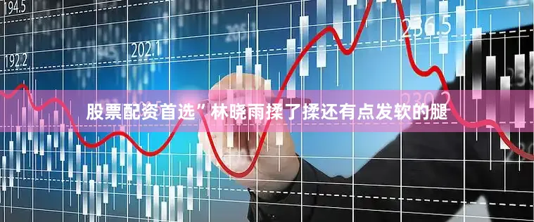 股票配资首选”林晓雨揉了揉还有点发软的腿