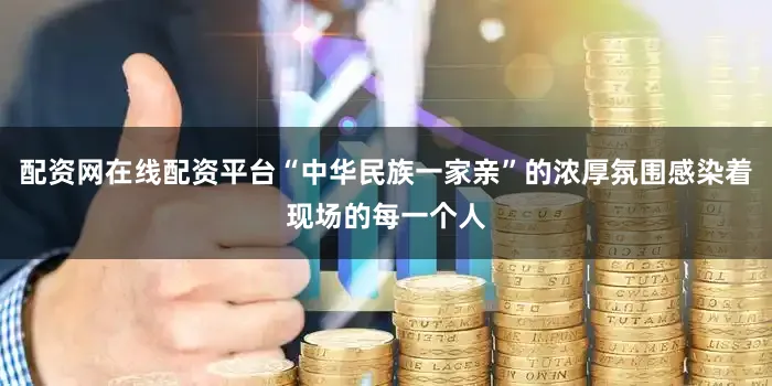 配资网在线配资平台“中华民族一家亲”的浓厚氛围感染着现场的每一个人