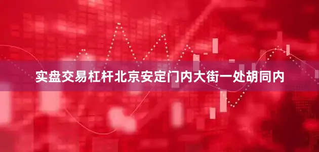 实盘交易杠杆北京安定门内大街一处胡同内