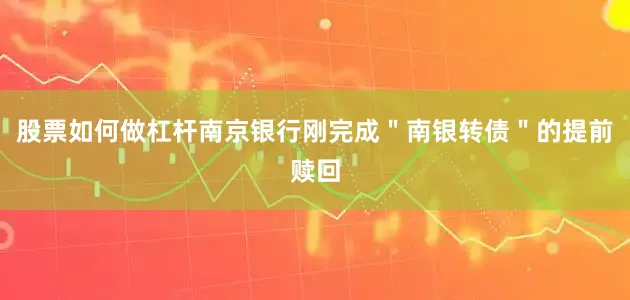 股票如何做杠杆南京银行刚完成＂南银转债＂的提前赎回