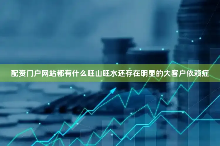 配资门户网站都有什么旺山旺水还存在明显的大客户依赖症