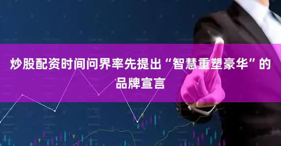炒股配资时间问界率先提出“智慧重塑豪华”的品牌宣言