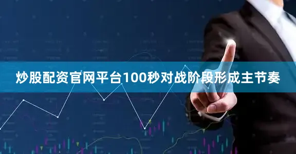 炒股配资官网平台100秒对战阶段形成主节奏