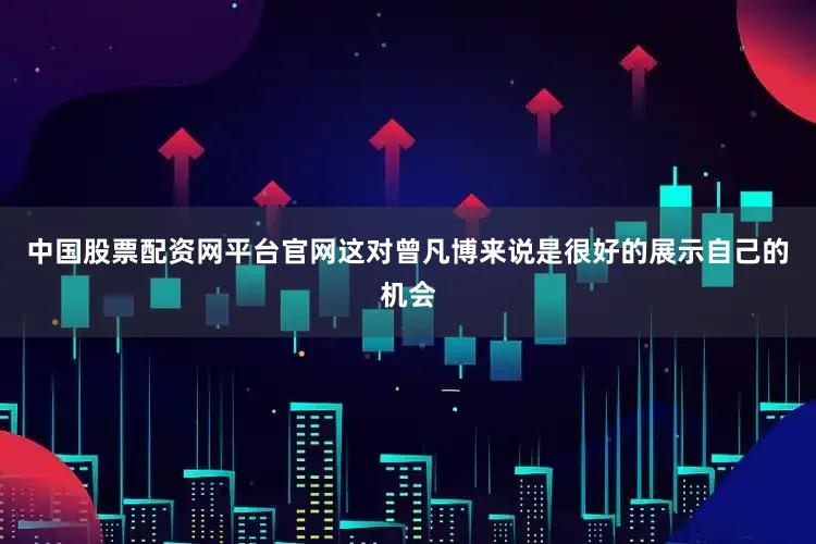 中国股票配资网平台官网这对曾凡博来说是很好的展示自己的机会