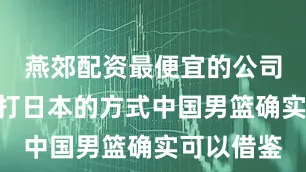 燕郊配资最便宜的公司”黎巴嫩打日本的方式中国男篮确实可以借鉴