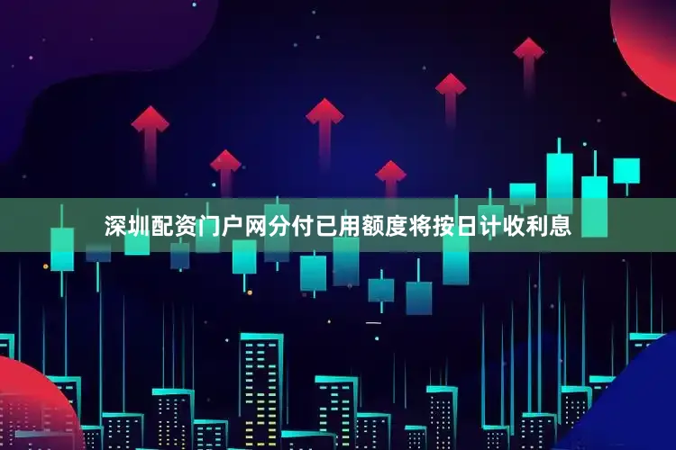 深圳配资门户网分付已用额度将按日计收利息