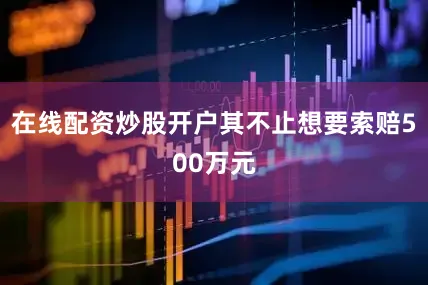 在线配资炒股开户其不止想要索赔500万元