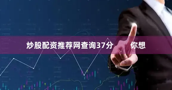 炒股配资推荐网查询37分        你想