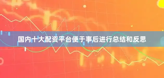 国内十大配资平台便于事后进行总结和反思