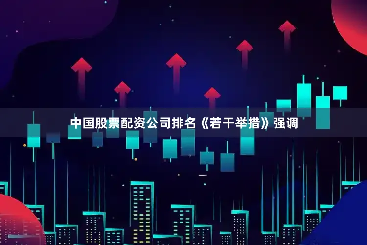 中国股票配资公司排名　　《若干举措》强调