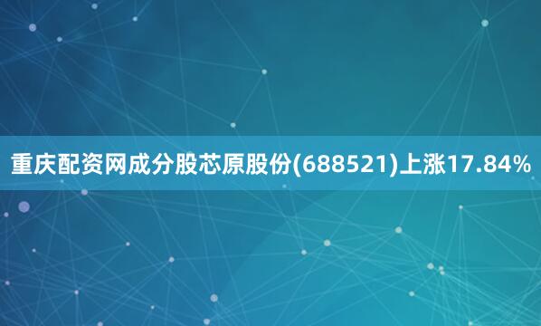 重庆配资网成分股芯原股份(688521)上涨17.84%