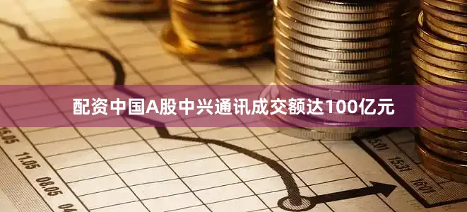 配资中国A股中兴通讯成交额达100亿元