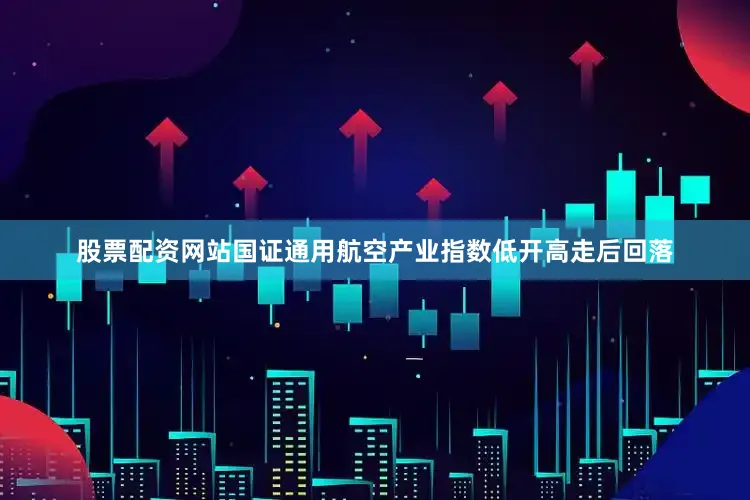 股票配资网站国证通用航空产业指数低开高走后回落