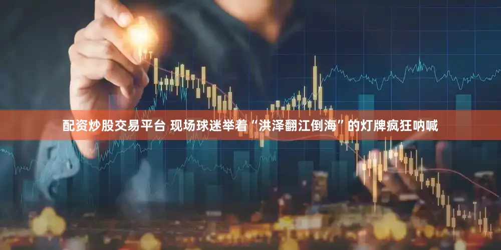 配资炒股交易平台 现场球迷举着“洪泽翻江倒海”的灯牌疯狂呐喊