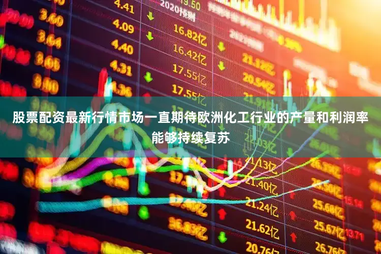 股票配资最新行情市场一直期待欧洲化工行业的产量和利润率能够持续复苏