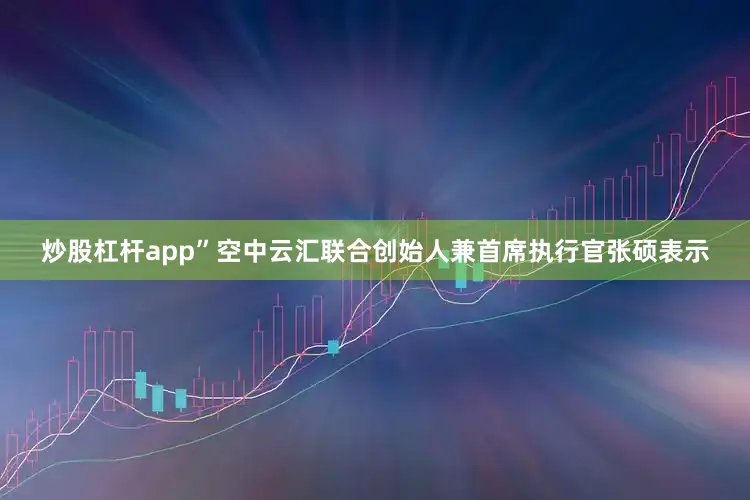 炒股杠杆app”空中云汇联合创始人兼首席执行官张硕表示