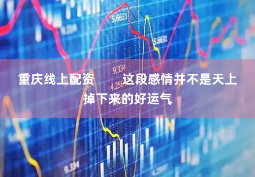 重庆线上配资        这段感情并不是天上掉下来的好运气