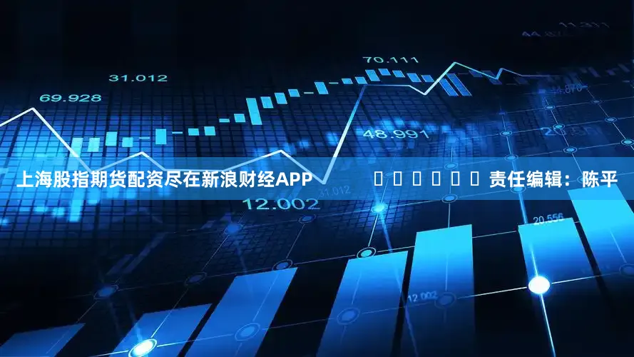 上海股指期货配资尽在新浪财经APP            						责任编辑：陈平