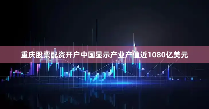 重庆股票配资开户中国显示产业产值近1080亿美元