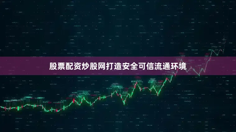 股票配资炒股网打造安全可信流通环境