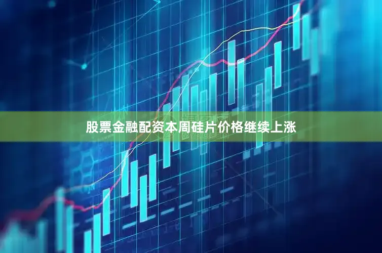 股票金融配资本周硅片价格继续上涨