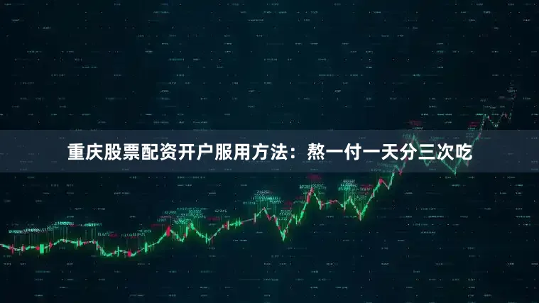 重庆股票配资开户服用方法：熬一付一天分三次吃
