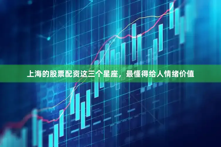 上海的股票配资这三个星座，最懂得给人情绪价值