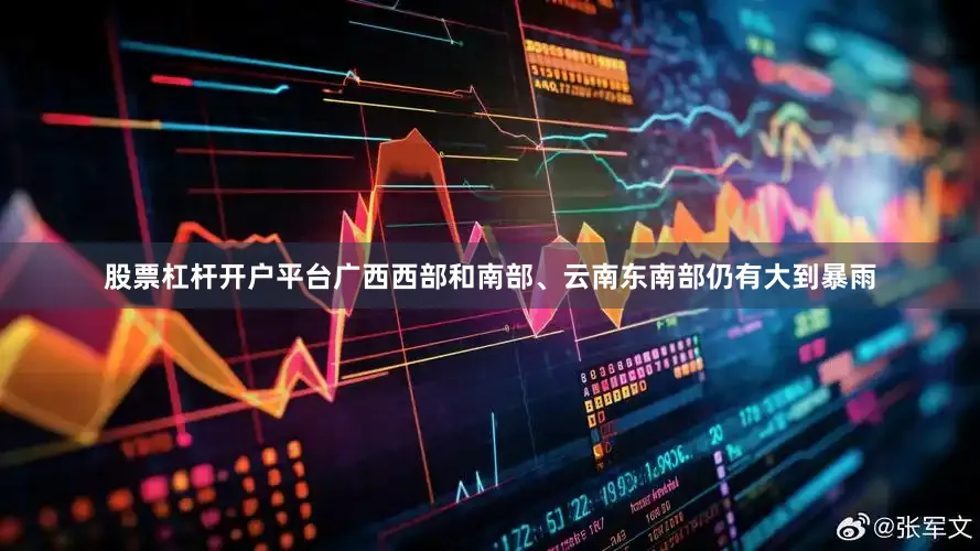 股票杠杆开户平台广西西部和南部、云南东南部仍有大到暴雨