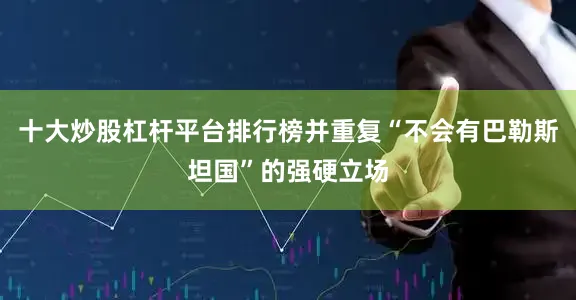十大炒股杠杆平台排行榜并重复“不会有巴勒斯坦国”的强硬立场