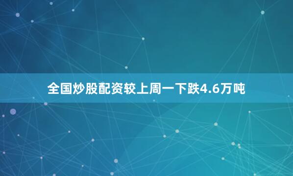 全国炒股配资较上周一下跌4.6万吨