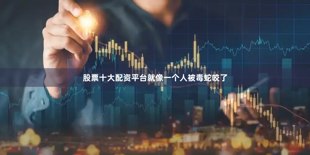 股票十大配资平台就像一个人被毒蛇咬了