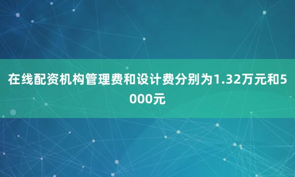 在线配资机构管理费和设计费分别为1.32万元和5000元