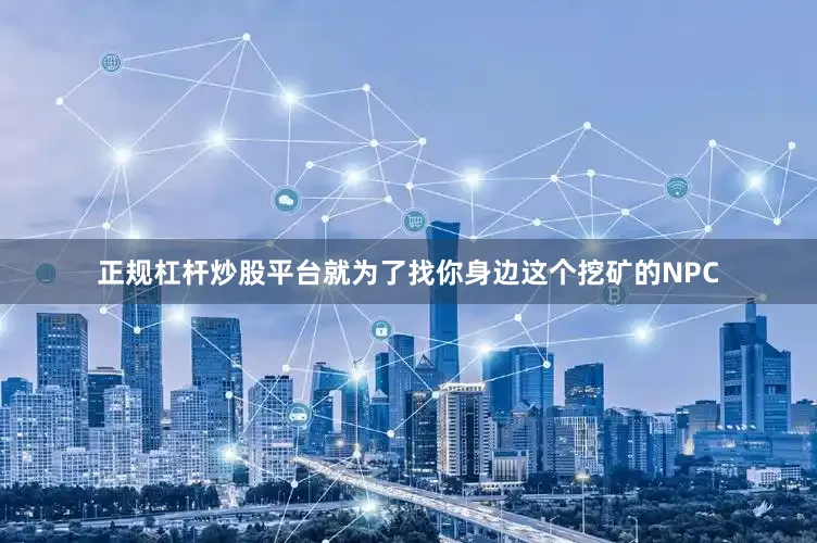 正规杠杆炒股平台就为了找你身边这个挖矿的NPC